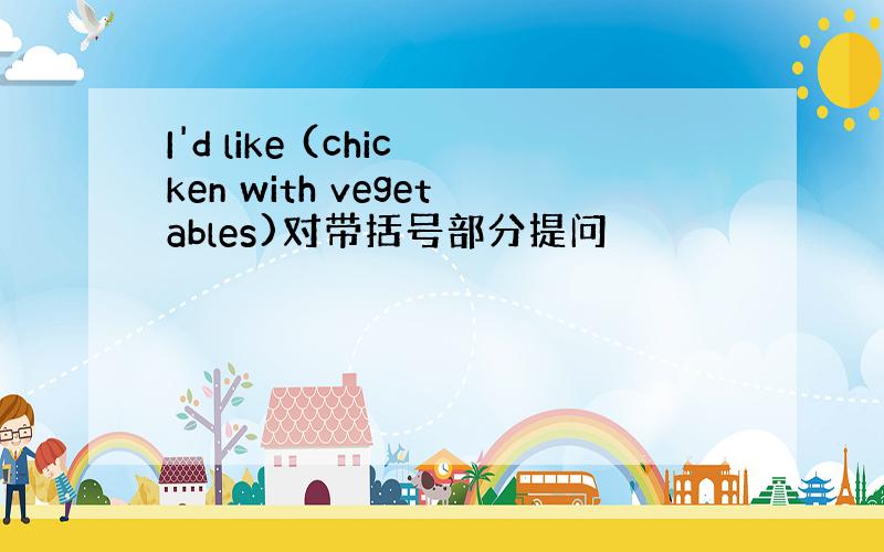 I'd like (chicken with vegetables)对带括号部分提问