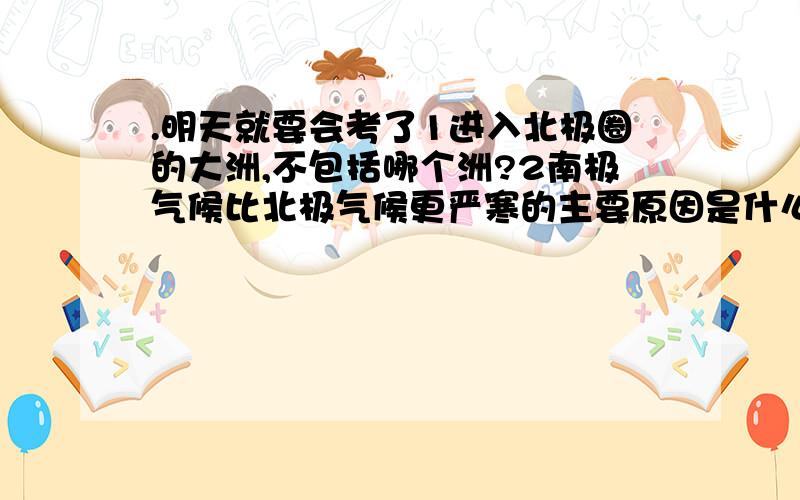 .明天就要会考了1进入北极圈的大洲,不包括哪个洲?2南极气候比北极气候更严寒的主要原因是什么?3北回归线 穿过的大洲有哪