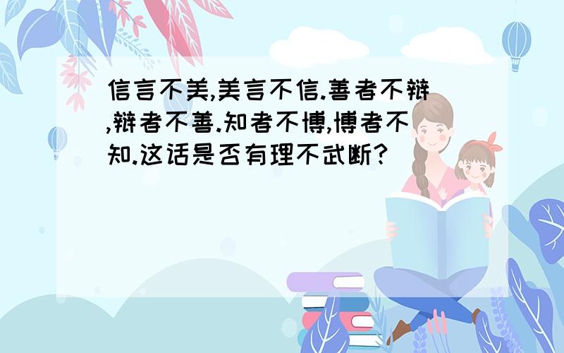 信言不美,美言不信.善者不辩,辩者不善.知者不博,博者不知.这话是否有理不武断?