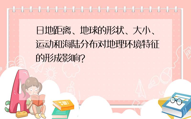 日地距离、地球的形状、大小、运动和海陆分布对地理环境特征的形成影响?