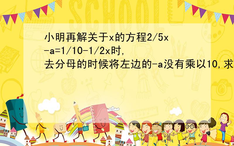 小明再解关于x的方程2/5x-a=1/10-1/2x时,去分母的时候将左边的-a没有乘以10,求的x=2