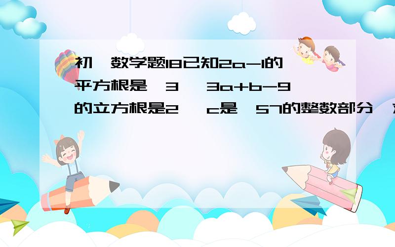 初一数学题18已知2a-1的平方根是±3, 3a+b-9的立方根是2, c是√57的整数部分,求a+2b+c的算术平方根