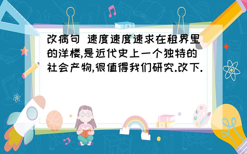 改病句 速度速度速求在租界里的洋楼,是近代史上一个独特的社会产物,很值得我们研究.改下.