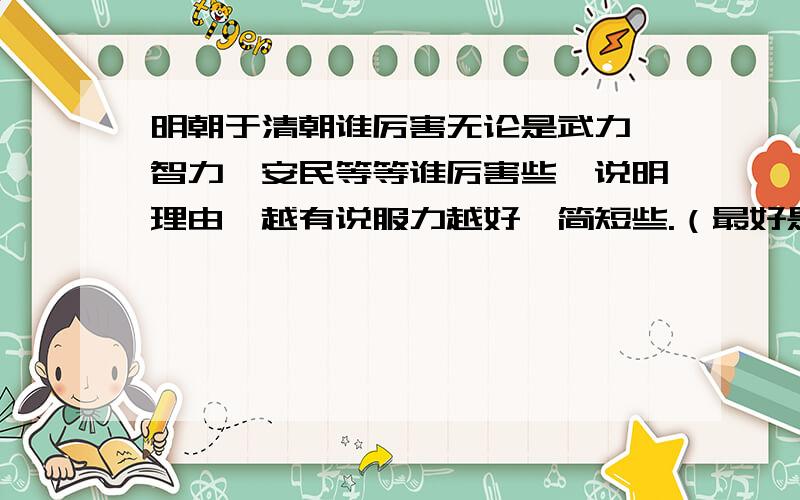 明朝于清朝谁厉害无论是武力、智力、安民等等谁厉害些,说明理由,越有说服力越好,简短些.（最好是明朝呵呵!,不过随便你）