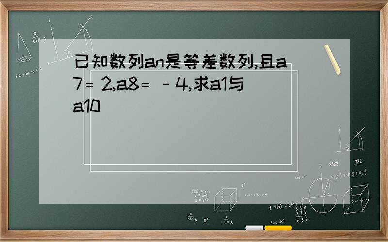 已知数列an是等差数列,且a7﹦2,a8﹦﹣4,求a1与a10