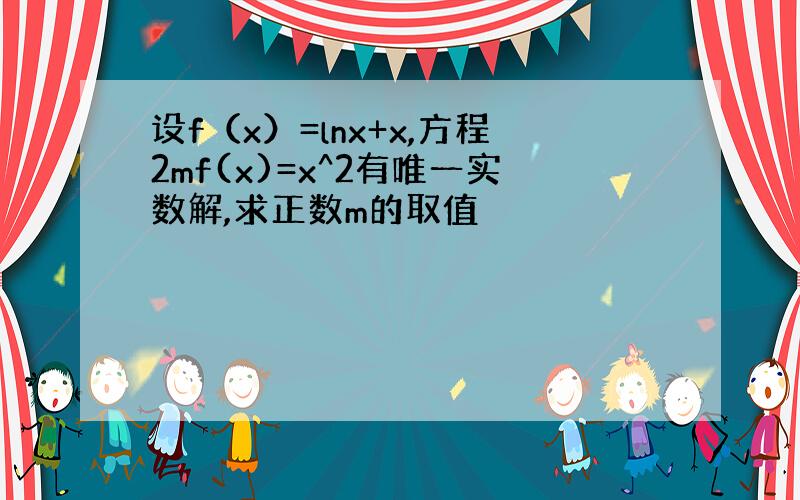 设f（x）=lnx+x,方程2mf(x)=x^2有唯一实数解,求正数m的取值