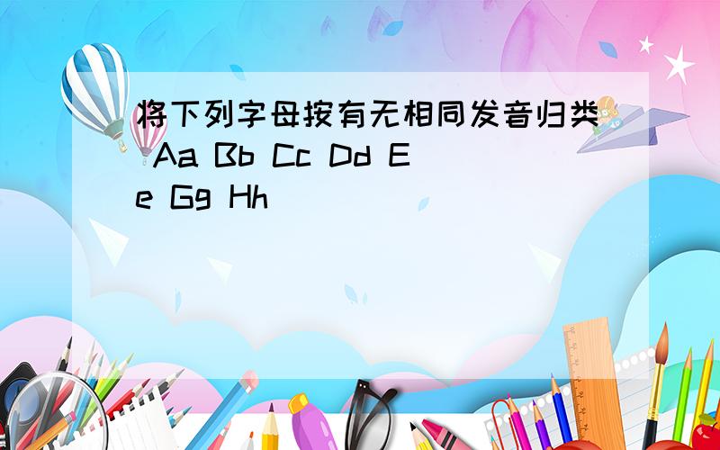 将下列字母按有无相同发音归类 Aa Bb Cc Dd Ee Gg Hh