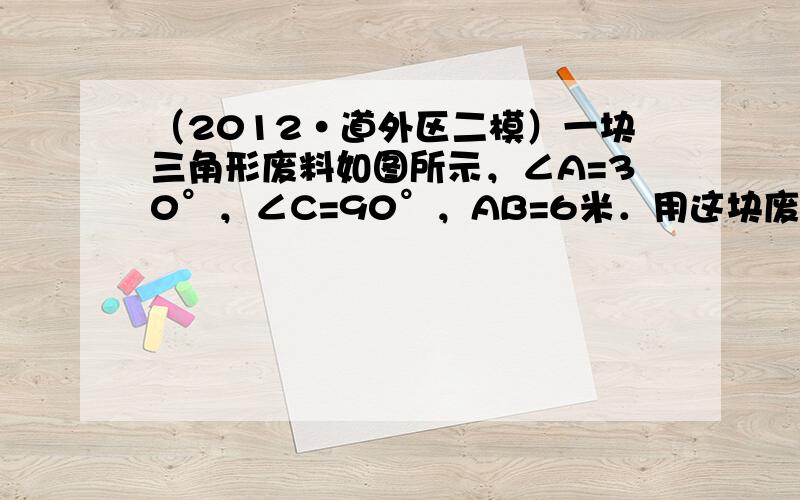 （2012•道外区二模）一块三角形废料如图所示，∠A=30°，∠C=90°，AB=6米．用这块废料剪出一个矩形CDEF，