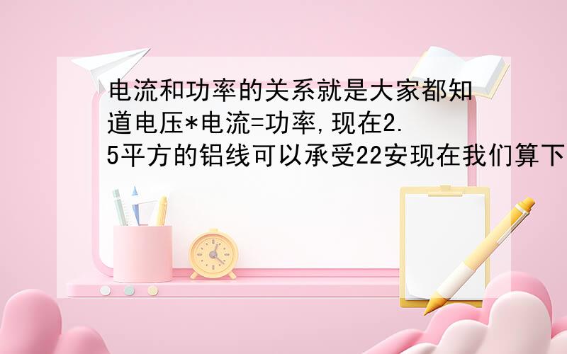 电流和功率的关系就是大家都知道电压*电流=功率,现在2.5平方的铝线可以承受22安现在我们算下,22安电流*220电压=