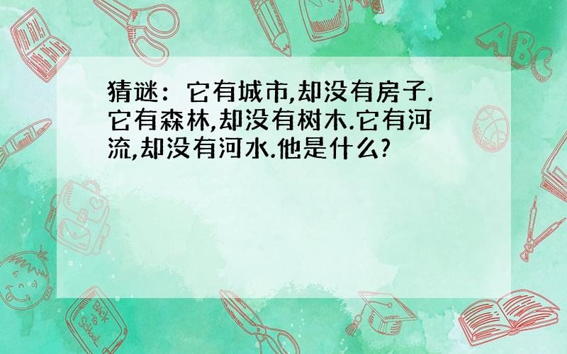 猜谜：它有城市,却没有房子.它有森林,却没有树木.它有河流,却没有河水.他是什么?