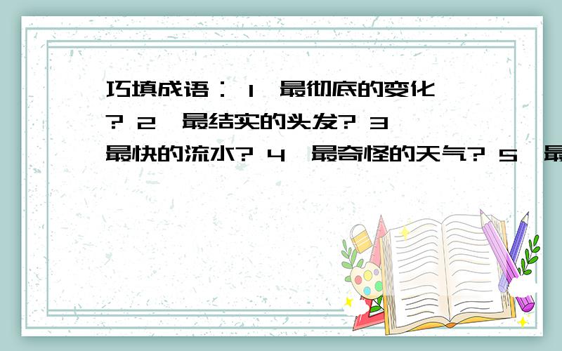 巧填成语： 1、最彻底的变化? 2、最结实的头发? 3、最快的流水? 4、最奇怪的天气? 5、最高明的医术?