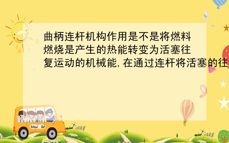 曲柄连杆机构作用是不是将燃料燃烧是产生的热能转变为活塞往复运动的机械能,在通过连杆将活塞的往复运动