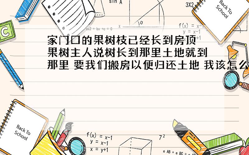 家门口的果树枝已经长到房顶 果树主人说树长到那里土地就到那里 要我们搬房以便归还土地 我该怎么办