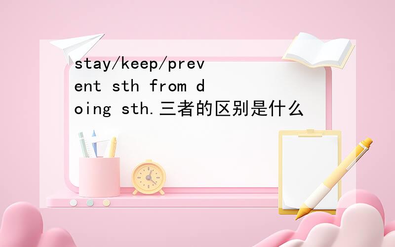 stay/keep/prevent sth from doing sth.三者的区别是什么