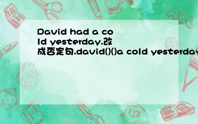 David had a cold yesterday.改成否定句.david()()a cold yesterday.