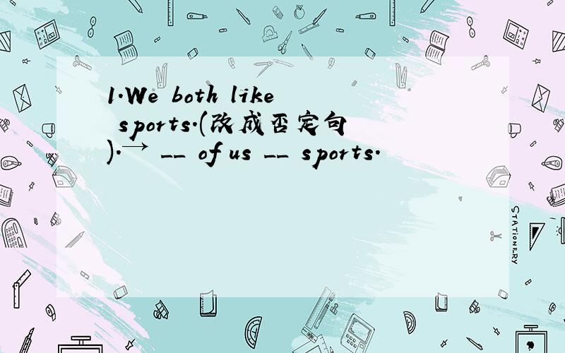 1.We both like sports.(改成否定句).→ __ of us __ sports.