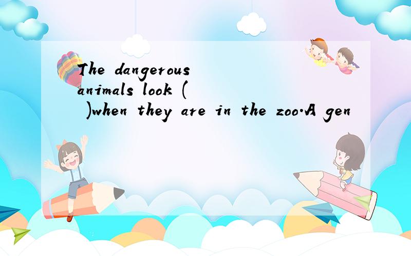 The dangerous animals look ( )when they are in the zoo.A gen