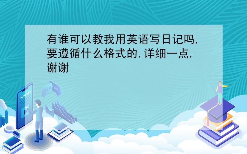 有谁可以教我用英语写日记吗,要遵循什么格式的,详细一点,谢谢