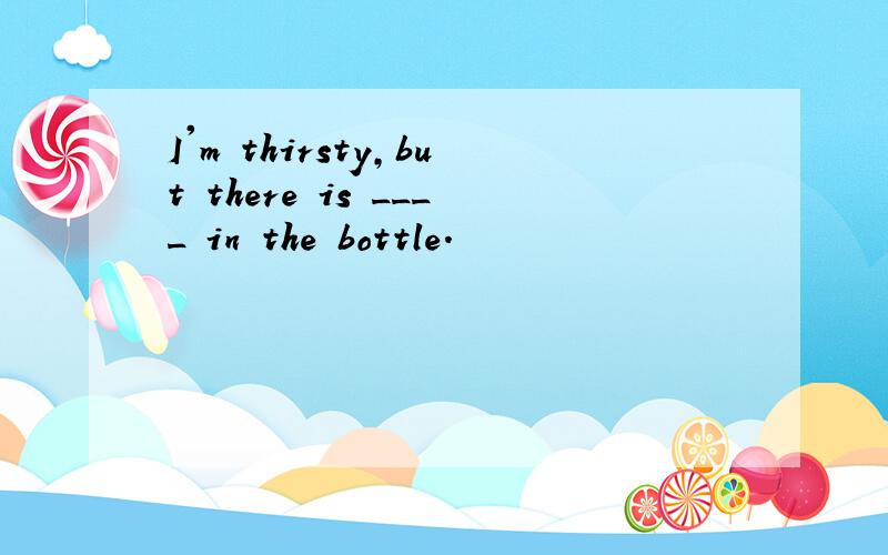 I'm thirsty,but there is ____ in the bottle.