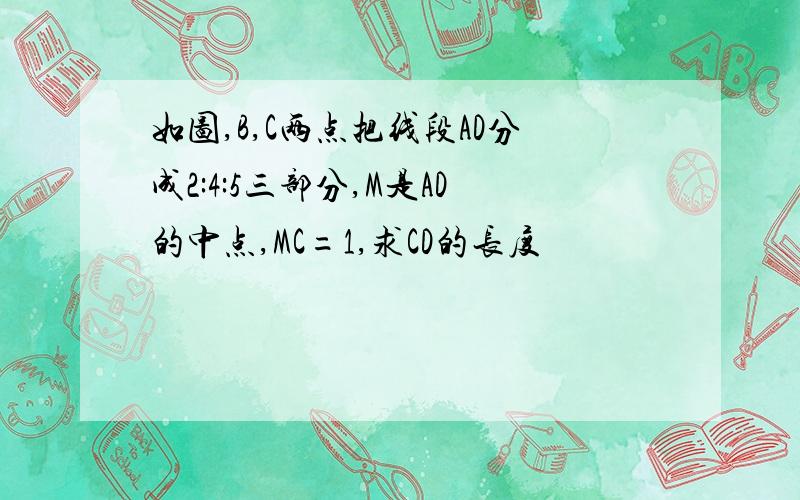 如图,B,C两点把线段AD分成2:4:5三部分,M是AD的中点,MC=1,求CD的长度