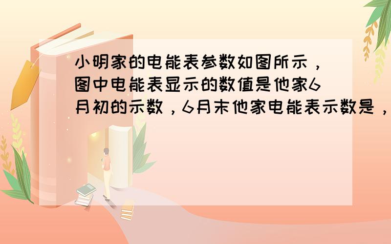 小明家的电能表参数如图所示，图中电能表显示的数值是他家6月初的示数，6月末他家电能表示数是，则6月份小明家消耗的电能是_