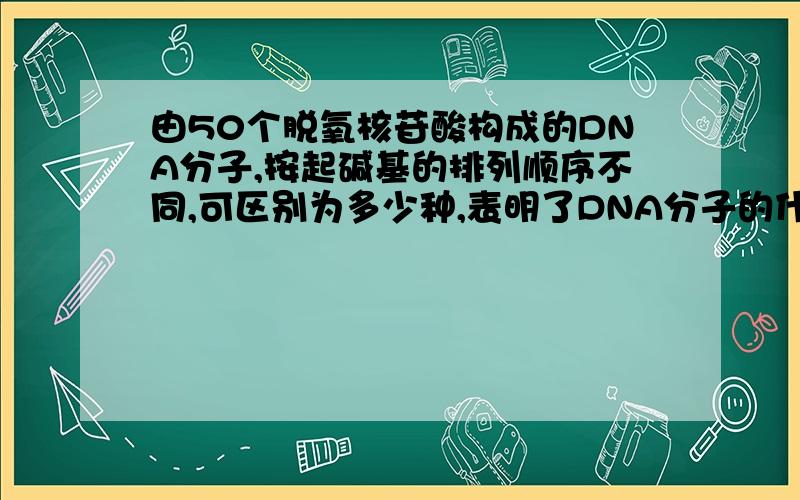 由50个脱氧核苷酸构成的DNA分子,按起碱基的排列顺序不同,可区别为多少种,表明了DNA分子的什么特性（ ）