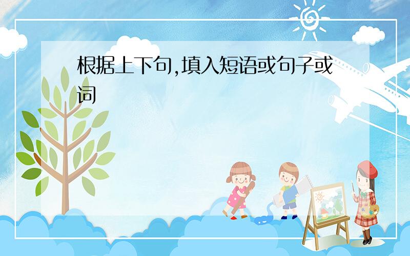 根据上下句,填入短语或句子或词