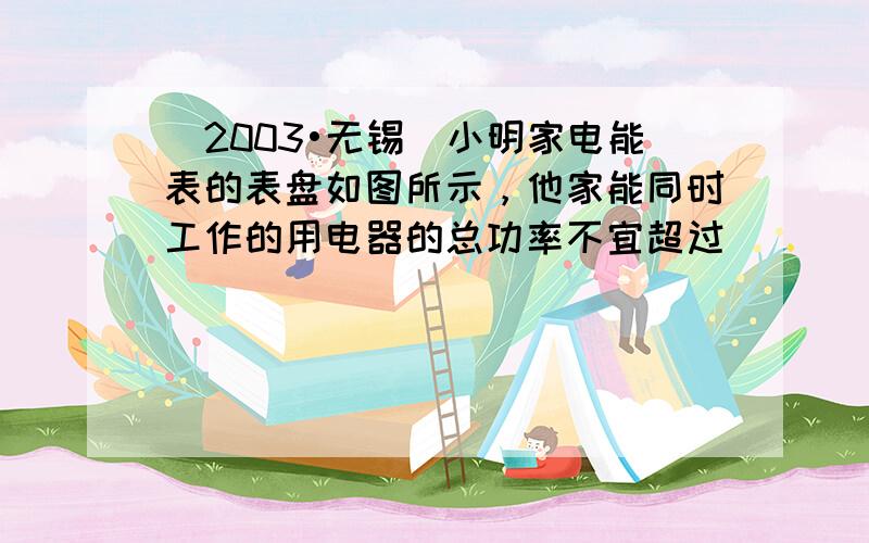 （2003•无锡）小明家电能表的表盘如图所示，他家能同时工作的用电器的总功率不宜超过______ W．若只将一