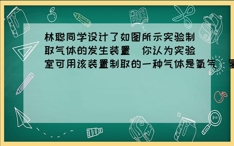 林聪同学设计了如图所示实验制取气体的发生装置．你认为实验室可用该装置制取的一种气体是氧气（氢气或者二氧化碳）氧气（氢气或