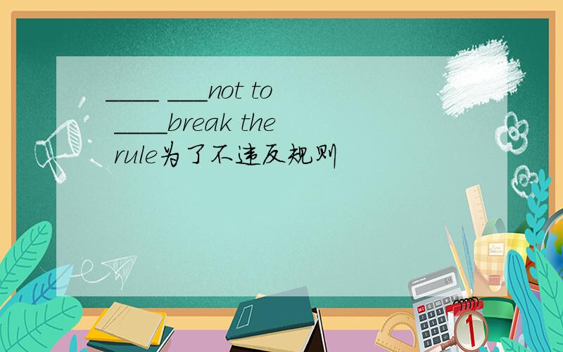 ____ ___not to ____break the rule为了不违反规则