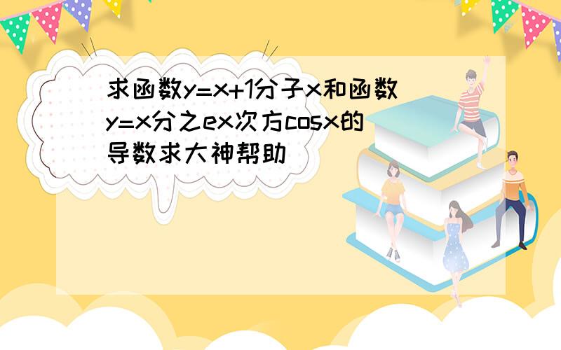 求函数y=x+1分子x和函数y=x分之ex次方cosx的导数求大神帮助