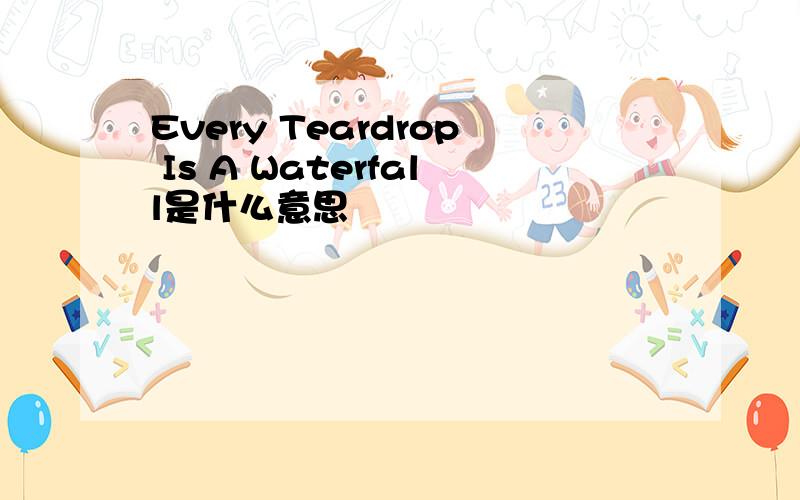 Every Teardrop Is A Waterfall是什么意思