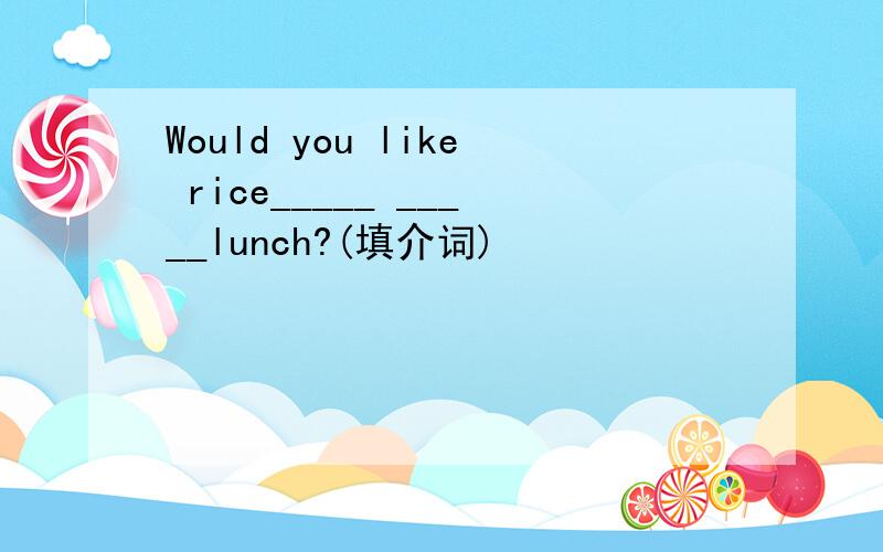 Would you like rice_____ _____lunch?(填介词)