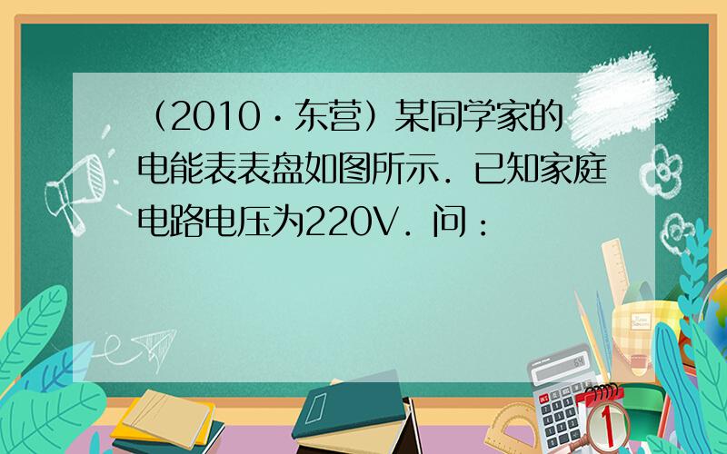 （2010•东营）某同学家的电能表表盘如图所示．已知家庭电路电压为220V．问：