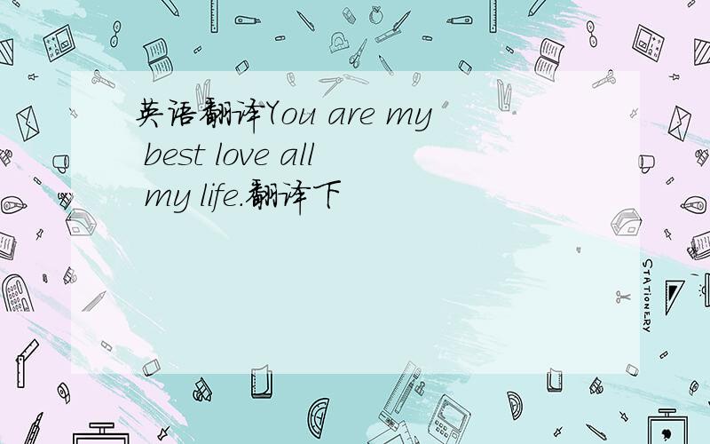 英语翻译You are my best love all my life.翻译下