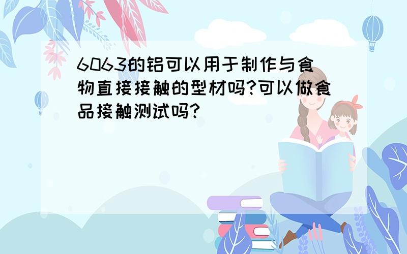 6063的铝可以用于制作与食物直接接触的型材吗?可以做食品接触测试吗?