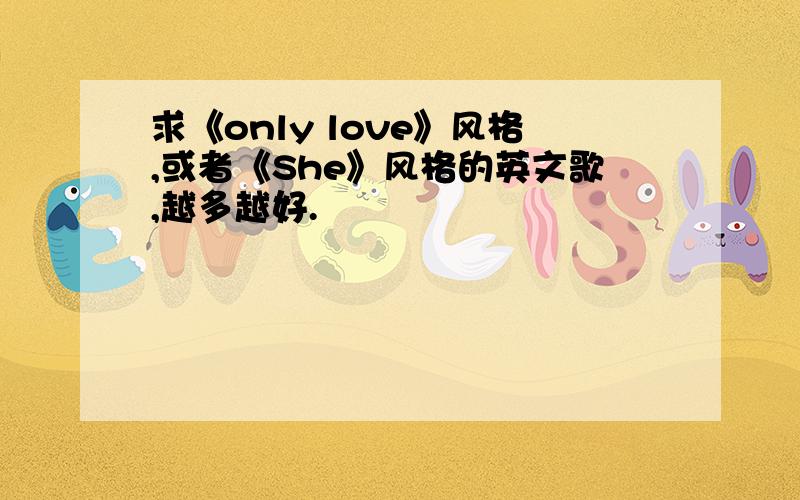 求《only love》风格,或者《She》风格的英文歌,越多越好.