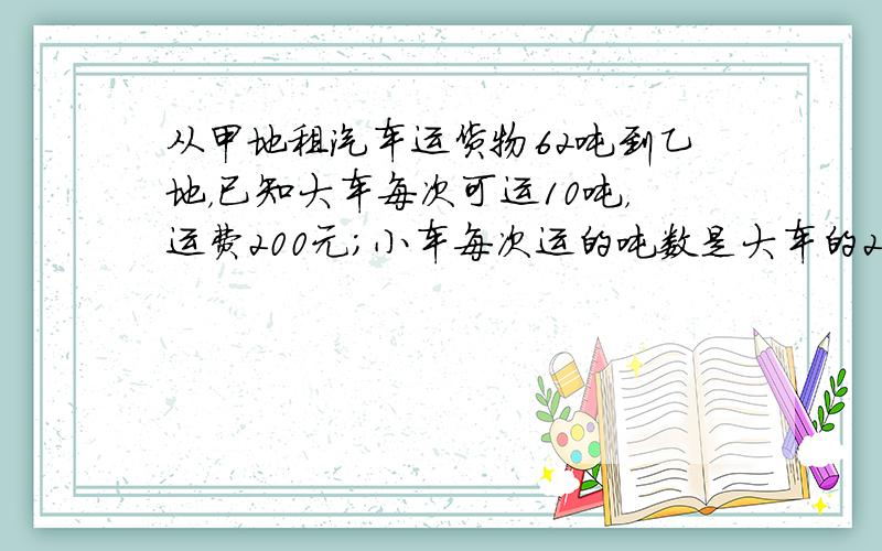 从甲地租汽车运货物62吨到乙地，已知大车每次可运10吨，运费200元；小车每次运的吨数是大车的25，而运费比大车少105