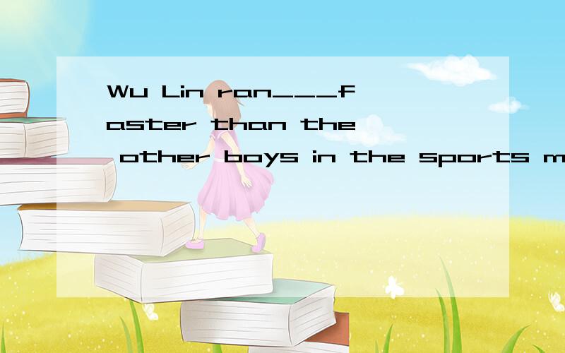 Wu Lin ran___faster than the other boys in the sports meetin