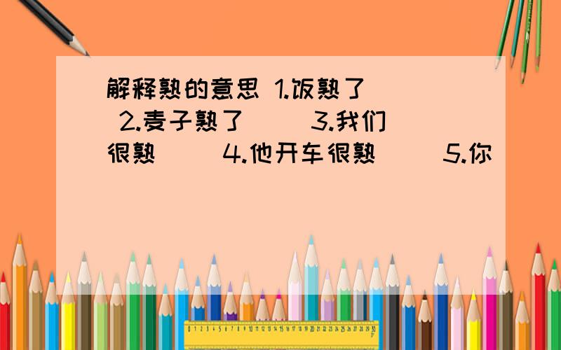 解释熟的意思 1.饭熟了（） 2.麦子熟了（） 3.我们很熟（） 4.他开车很熟（） 5.你