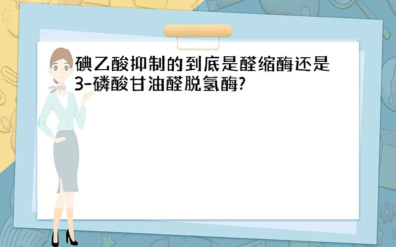 碘乙酸抑制的到底是醛缩酶还是3-磷酸甘油醛脱氢酶?