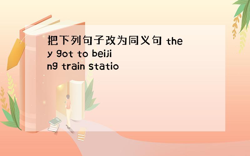 把下列句子改为同义句 they got to beijing train statio