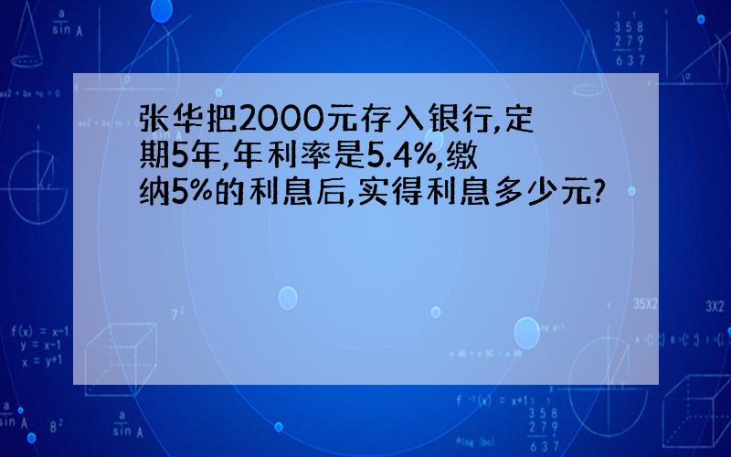 张华把2000元存入银行,定期5年,年利率是5.4%,缴纳5%的利息后,实得利息多少元?