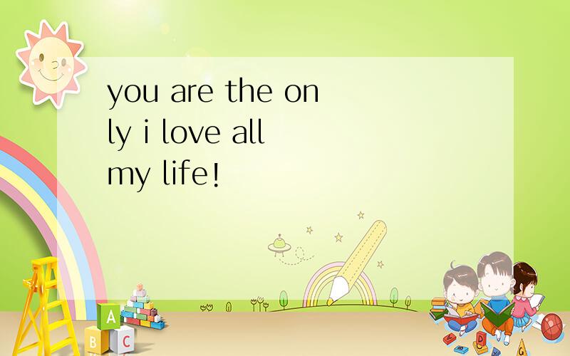 you are the only i love all my life!