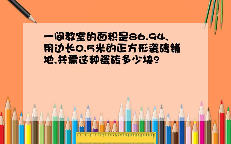 一间教室的面积是86.94,用边长0.5米的正方形瓷砖铺地,共需这种瓷砖多少块?