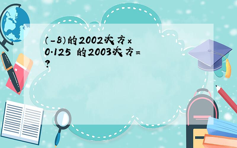 （-8）的2002次方×﹙﹣0.125﹚的2003次方＝?