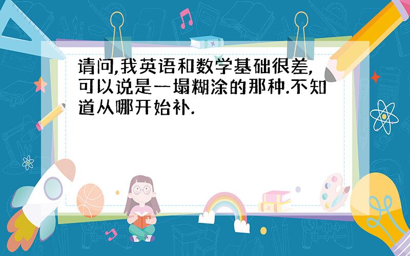 请问,我英语和数学基础很差,可以说是一塌糊涂的那种.不知道从哪开始补.