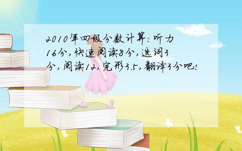 2010年四级分数计算：听力16分,快速阅读8分,选词3分,阅读12,完形3.5,翻译3分吧!