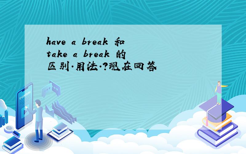 have a break 和take a break 的区别.用法.?现在回答