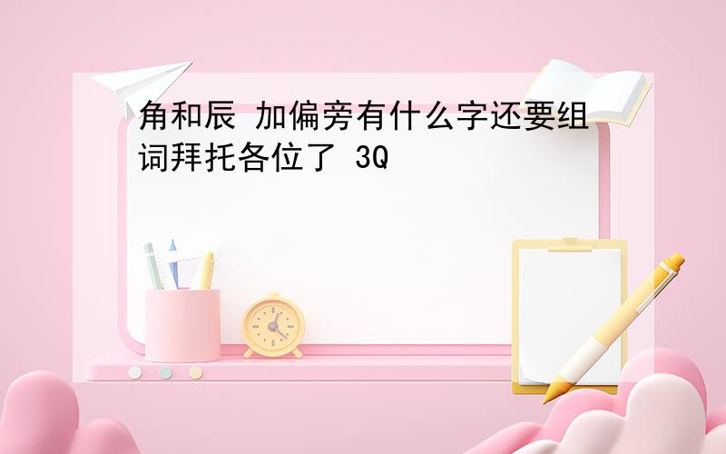 角和辰 加偏旁有什么字还要组词拜托各位了 3Q